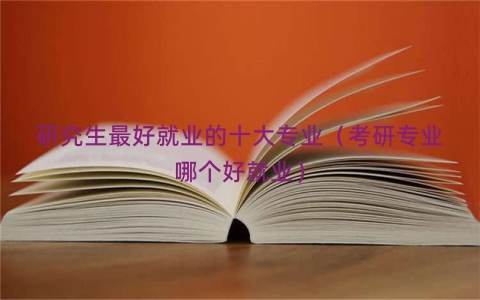 研究生最好就业的十大专业（考研专业哪个好就业）