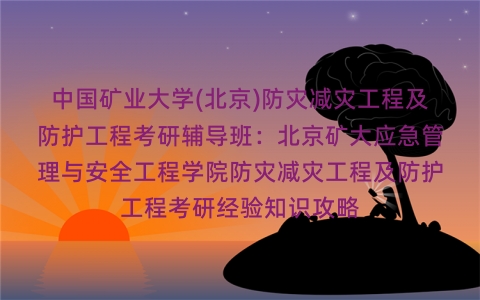 中国矿业大学(北京)防灾减灾工程及防护工程考研辅导班：北京矿大应急管理与安全工程学院防灾减灾工程及防护工程考研经验知识攻略
