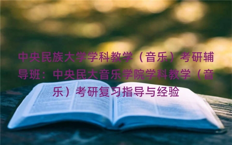 中央民族大学学科教学(音乐)考研辅导班:中央民大音乐学院学科教学(音乐)考研复习指导与经验 中央民族大学学科教学(音乐)考研辅导班:中央民大音乐学院学科教学(音乐)考研复习指导与经验