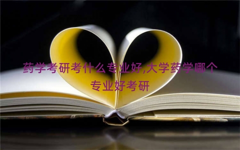 药学考研考什么专业好,大学药学哪个专业好考研