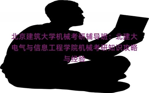 北京建筑大学机械考研辅导班：北建大电气与信息工程学院机械考研知识攻略与经验