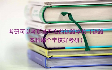 考研可以考那些有名的铁路学校（铁路本科哪个学校好考研）