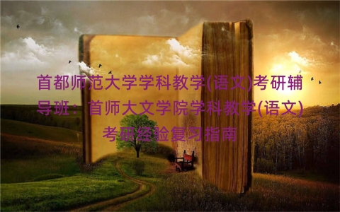首都师范大学学科教学(语文)考研辅导班：首师大文学院学科教学(语文)考研经验复习指南