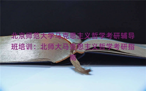 北京师范大学马克思主义哲学考研辅导班培训：北师大马克思主义哲学考研指南