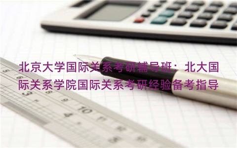 北京大学国际关系考研辅导班：北大国际关系学院国际关系考研经验备考指导