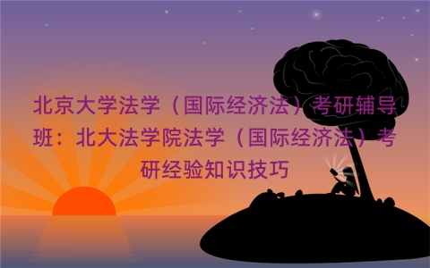 北京大学法学（国际经济法）考研辅导班：北大法学院法学（国际经济法）考研经验知识技巧