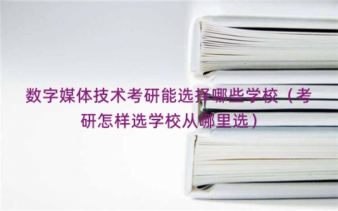 数字媒体技术考研能选择哪些学校（考研怎样选学校从哪里选）