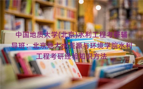中国地质大学(北京)水利工程考研辅导班:北京地大水资源与环境学院水利工程考研经验知识方法 中国地质大学(北京)水利工程考研辅导班:北京地大水资源与环境学院水利工程考研经验知识方法