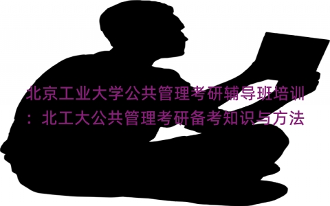 北京工业大学公共管理考研辅导班培训：北工大公共管理考研备考知识与方法