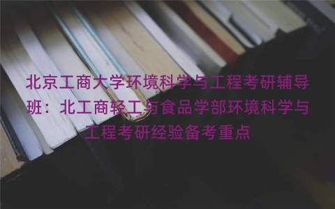 北京工商大学环境科学与工程考研辅导班：北工商轻工与食品学部环境科学与工程考研经验备考重点