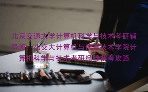 北京交通大学计算机科学与技术考研辅导班:北交大计算机与信息技术学院计算机科学与技术考研经验备考攻略 北京交通大学计算机科学与技术考研辅导班:北交大计算机与信息技术学院计算机科学与技术考研经验备考攻略