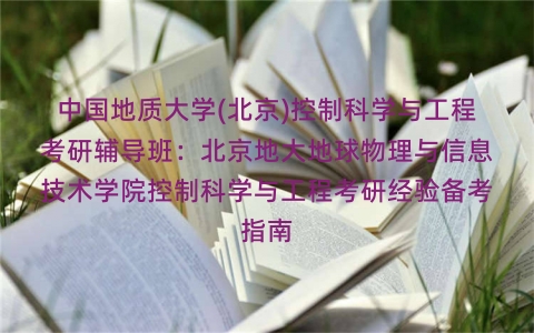 中国地质大学(北京)控制科学与工程考研辅导班：北京地大地球物理与信息技术学院控制科学与工程考研经验备考指南