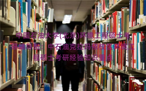 中国石油大学(北京)环境工程硕士考研辅导班:中石油克拉玛依校区环境工程硕士考研经验知识重点 中国石油大学(北京)环境工程硕士考研辅导班:中石油克拉玛依校区环境工程硕士考研经验知识重点