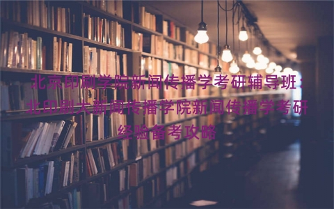 北京印刷学院新闻传播学考研辅导班：北印刷大新闻传播学院新闻传播学考研经验备考攻略