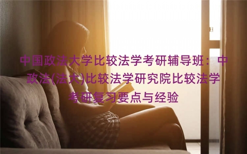 中国政法大学比较法学考研辅导班:中政法(法大)比较法学研究院比较法学考研复习要点与经验 中国政法大学比较法学考研辅导班:中政法(法大)比较法学研究院比较法学考研复习要点与经验
