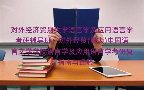对外经济贸易大学语言学及应用语言学考研辅导班:对外经贸(贸大)中国语言文学学院语言学及应用语言学考研复习指南与经验 对外经济贸易大学语言学及应用语言学考研辅导班:对外经贸(贸大)中国语言文学学院语言学及应用语言学考研复习指南与经验