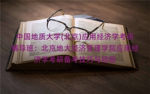 中国地质大学(北京)应用经济学考研辅导班:北京地大经济管理学院应用经济学考研备考技巧与经验 中国地质大学(北京)应用经济学考研辅导班:北京地大经济管理学院应用经济学考研备考技巧与经验