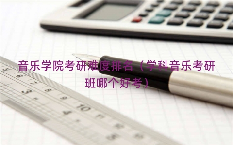 音乐学院考研难度排名（学科音乐考研班哪个好考）