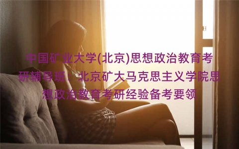 中国矿业大学(北京)思想政治教育考研辅导班:北京矿大马克思主义学院思想政治教育考研经验备考要领 中国矿业大学(北京)思想政治教育考研辅导班:北京矿大马克思主义学院思想政治教育考研经验备考要领