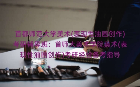 首都师范大学美术(表现性油画创作)考研辅导班:首师大美术学院美术(表现性油画创作)考研经验备考指导 首都师范大学美术(表现性油画创作)考研辅导班:首师大美术学院美术(表现性油画创作)考研经验备考指导