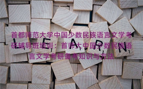 首都师范大学中国少数民族语言文学考研辅导班培训：首师大中国少数民族语言文学考研备考知识与方法
