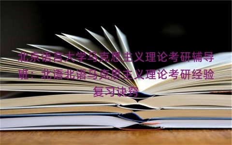 北京语言大学马克思主义理论考研辅导班：北语北语马克思主义理论考研经验复习诀窍