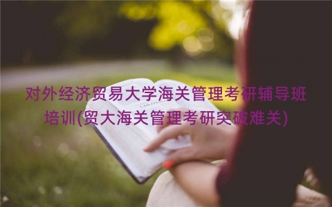 对外经济贸易大学海关管理考研辅导班培训(贸大海关管理考研突破难关)