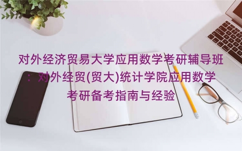 对外经济贸易大学应用数学考研辅导班:对外经贸(贸大)统计学院应用数学考研备考指南与经验 对外经济贸易大学应用数学考研辅导班:对外经贸(贸大)统计学院应用数学考研备考指南与经验