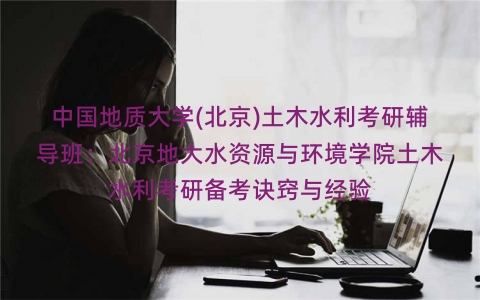 中国地质大学(北京)土木水利考研辅导班:北京地大水资源与环境学院土木水利考研备考诀窍与经验 中国地质大学(北京)土木水利考研辅导班:北京地大水资源与环境学院土木水利考研备考诀窍与经验