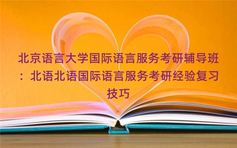 北京语言大学国际语言服务考研辅导班：北语北语国际语言服务考研经验复习技巧