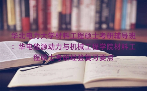 华北电力大学材料工程硕士考研辅导班:华电能源动力与机械工程学院材料工程硕士考研经验复习要点 华北电力大学材料工程硕士考研辅导班:华电能源动力与机械工程学院材料工程硕士考研经验复习要点