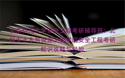 北京科技大学安全工程考研辅导班：北科大土木与资源工程学院安全工程考研知识攻略与经验