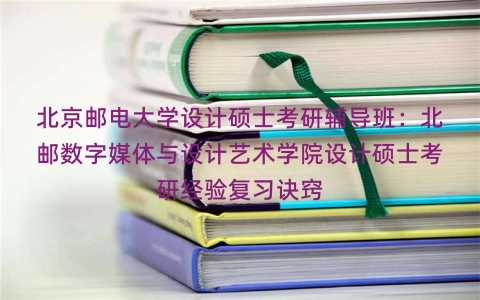 北京邮电大学设计硕士考研辅导班：北邮数字媒体与设计艺术学院设计硕士考研经验复习诀窍