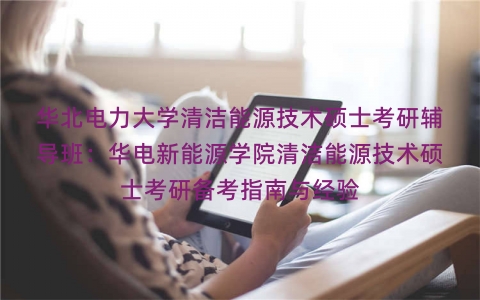 华北电力大学清洁能源技术硕士考研辅导班:华电新能源学院清洁能源技术硕士考研备考指南与经验 华北电力大学清洁能源技术硕士考研辅导班:华电新能源学院清洁能源技术硕士考研备考指南与经验