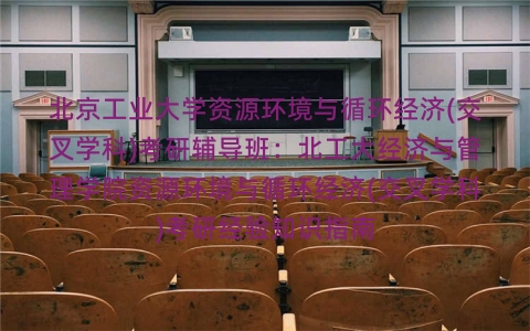 北京工业大学资源环境与循环经济(交叉学科)考研辅导班:北工大经济与管理学院资源环境与循环经济(交叉学科)考研经验知识指南 北京工业大学资源环境与循环经济(交叉学科)考研辅导班:北工大经济与管理学院资源环境与循环经济(交叉学科)考研经验知识指南