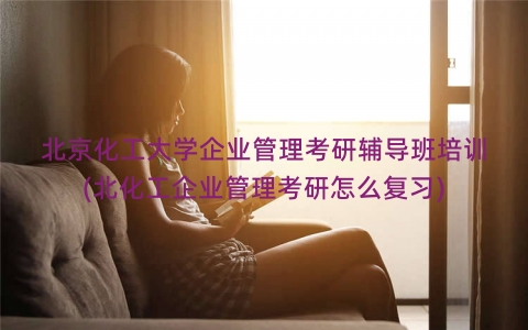 北京化工大学企业管理考研辅导班培训(北化工企业管理考研怎么复习)