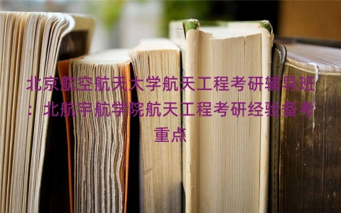 北京航空航天大学航天工程考研辅导班：北航宇航学院航天工程考研经验备考重点