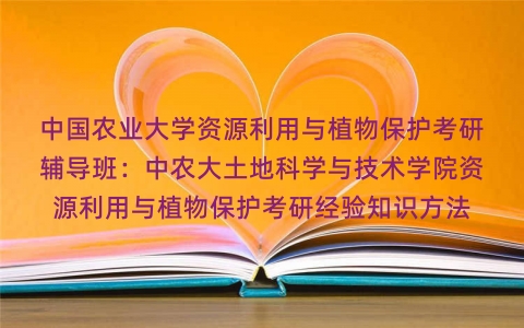 中国农业大学资源利用与植物保护考研辅导班:中农大土地科学与技术学院资源利用与植物保护考研经验知识方法 中国农业大学资源利用与植物保护考研辅导班:中农大土地科学与技术学院资源利用与植物保护考研经验知识方法