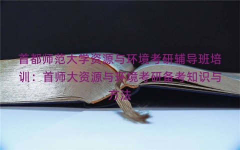 首都师范大学资源与环境考研辅导班培训：首师大资源与环境考研备考知识与方法