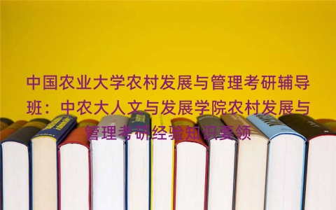中国农业大学农村发展与管理考研辅导班:中农大人文与发展学院农村发展与管理考研经验知识要领 中国农业大学农村发展与管理考研辅导班:中农大人文与发展学院农村发展与管理考研经验知识要领