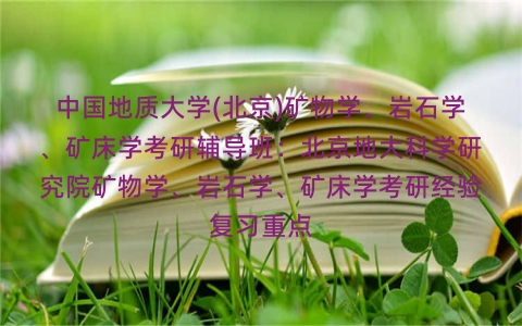 中国地质大学(北京)矿物学、岩石学、矿床学考研辅导班：北京地大科学研究院矿物学、岩石学、矿床学考研经验复习重点