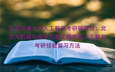北京交通大学人工智能考研辅导班：北交大机械与电子控制工程学院人工智能考研经验复习方法
