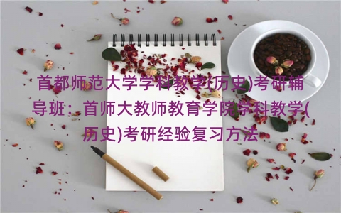 首都师范大学学科教学(历史)考研辅导班:首师大教师教育学院学科教学(历史)考研经验复习方法 首都师范大学学科教学(历史)考研辅导班:首师大教师教育学院学科教学(历史)考研经验复习方法