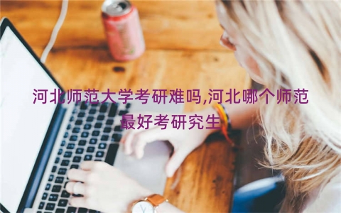 河北师范大学考研难吗,河北哪个师范最好考研究生