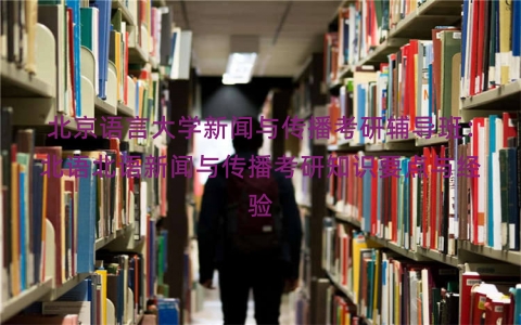 北京语言大学新闻与传播考研辅导班：北语北语新闻与传播考研知识要点与经验