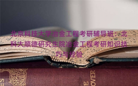 北京科技大学冶金工程考研辅导班：北科大顺德研究生院冶金工程考研知识技巧与经验