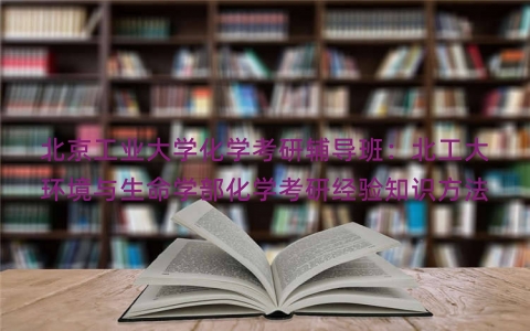 北京工业大学化学考研辅导班：北工大环境与生命学部化学考研经验知识方法