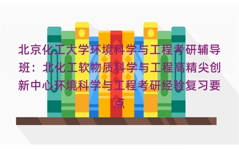 北京化工大学环境科学与工程考研辅导班：北化工软物质科学与工程高精尖创新中心环境科学与工程考研经验复习要点
