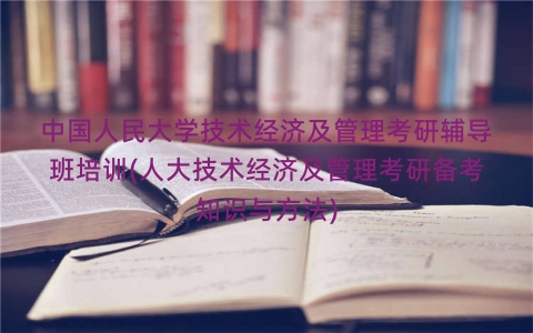 中国人民大学技术经济及管理考研辅导班培训(人大技术经济及管理考研备考知识与方法)