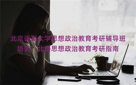 北京语言大学思想政治教育考研辅导班培训：北语思想政治教育考研指南